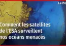 Comment les satellites de l’ESA surveillent nos océans menacés